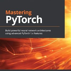 Mastering Pytorch; Build Powerful Neural Network Architectures Using Advanced Pytorch 1.x Features